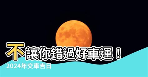 交車吉時|2024下半年不宜交車日、買車交車好日子查詢！9、10、11、12月。